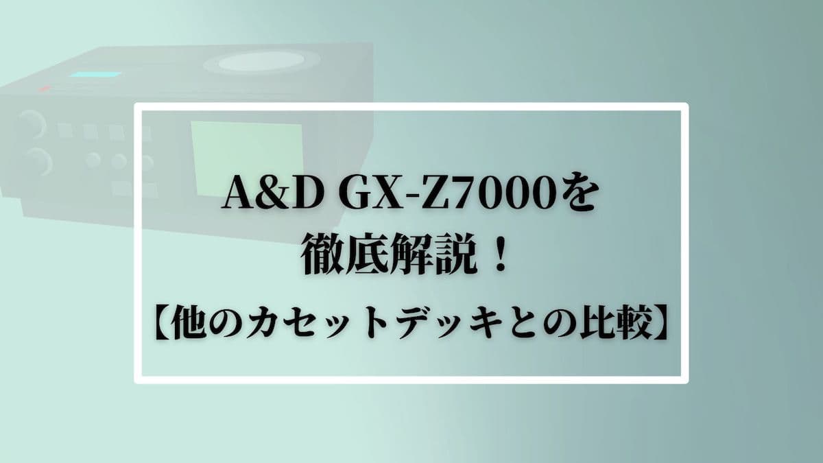 A&D GX-Z7000を徹底解説！【他のカセットデッキとの比較