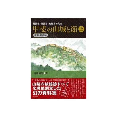 縄張図・断面図・鳥瞰図で見る 甲斐の山城と館 上巻 北部・中部編