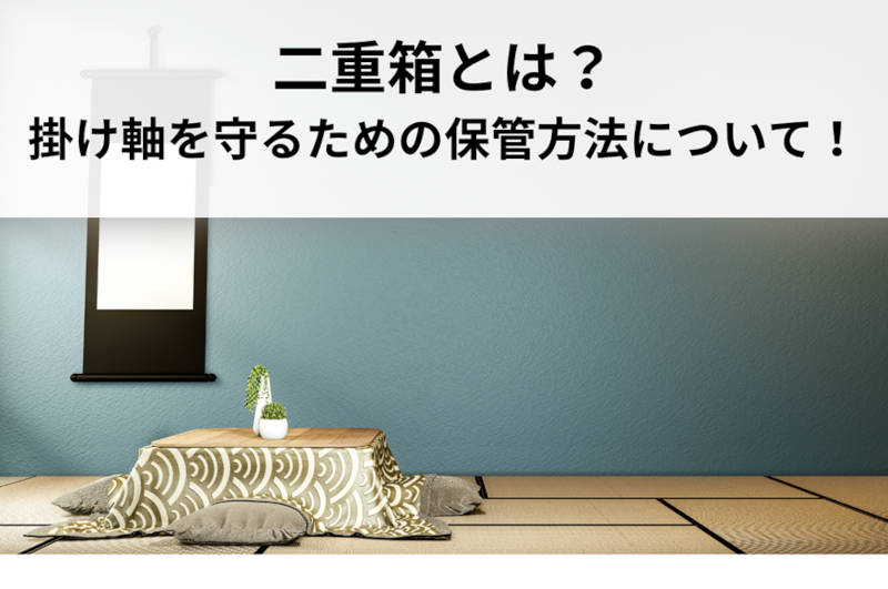 二重箱とは？掛け軸を守るための保管方法について！｜愛知名古屋の骨董