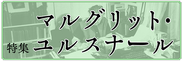 特集／マルグリット・ユルスナール「〈世界の迷路〉へのいざない」小倉