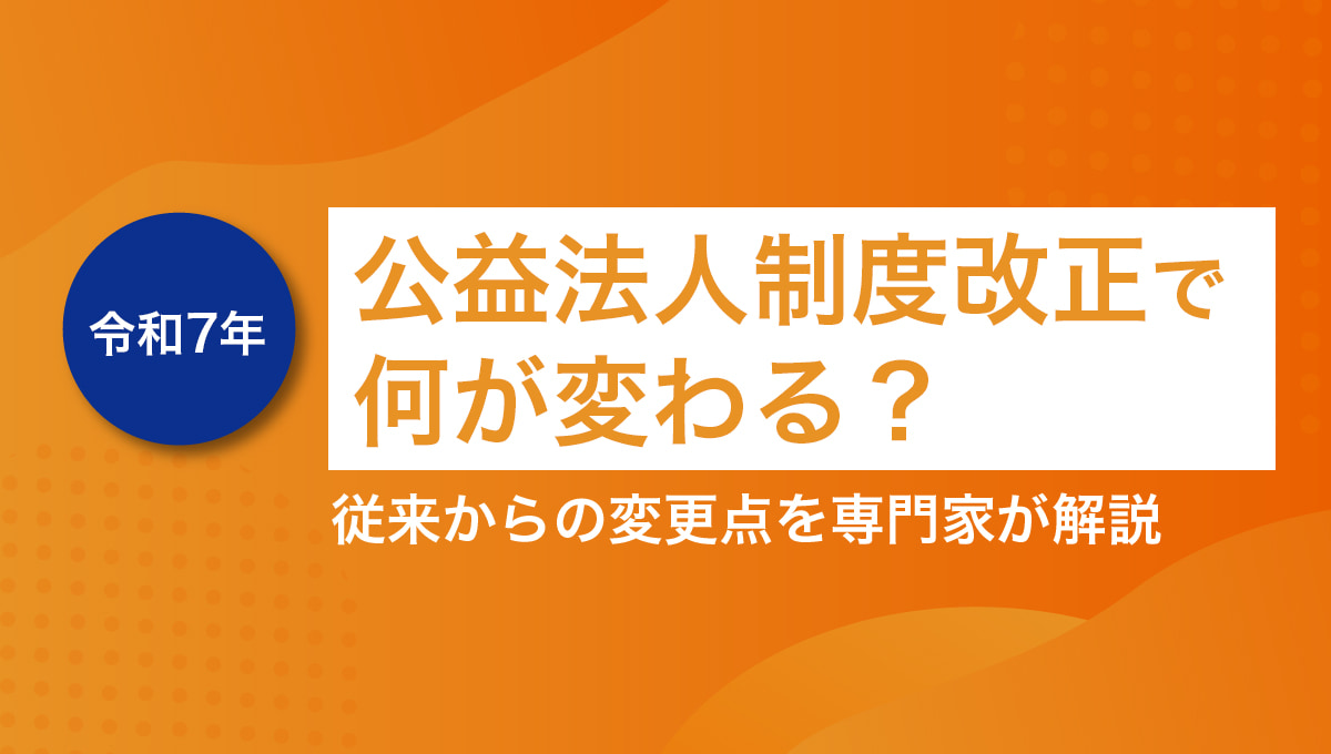 令和7年の公益法人制度改正で何が変わる？ 従来からの変更点を専門家が