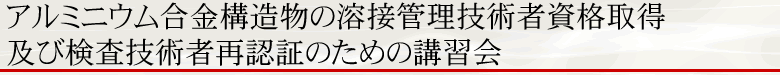 アルミニウム合金構造物の溶接管理技術者資格取得及び検査技術者再認証