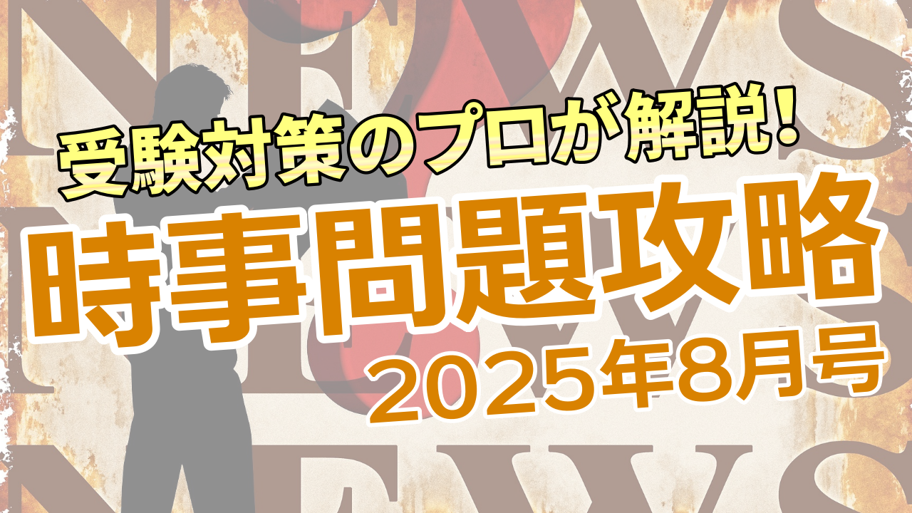 受験対策のプロが解説！ 時事問題攻略2025【8月号】