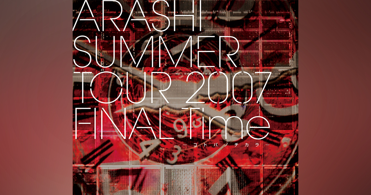 ARASHI SUMMER TOUR 2007 FINAL Time －コトバノチカラ－｜嵐｜Storm