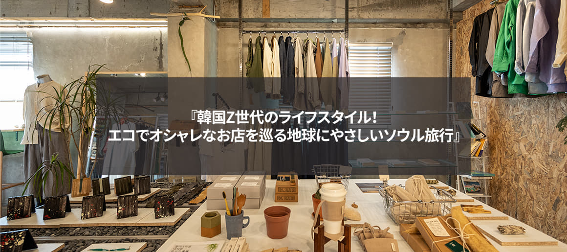 韓国Z世代のライフスタイル！エコでオシャレなお店を巡る地球に