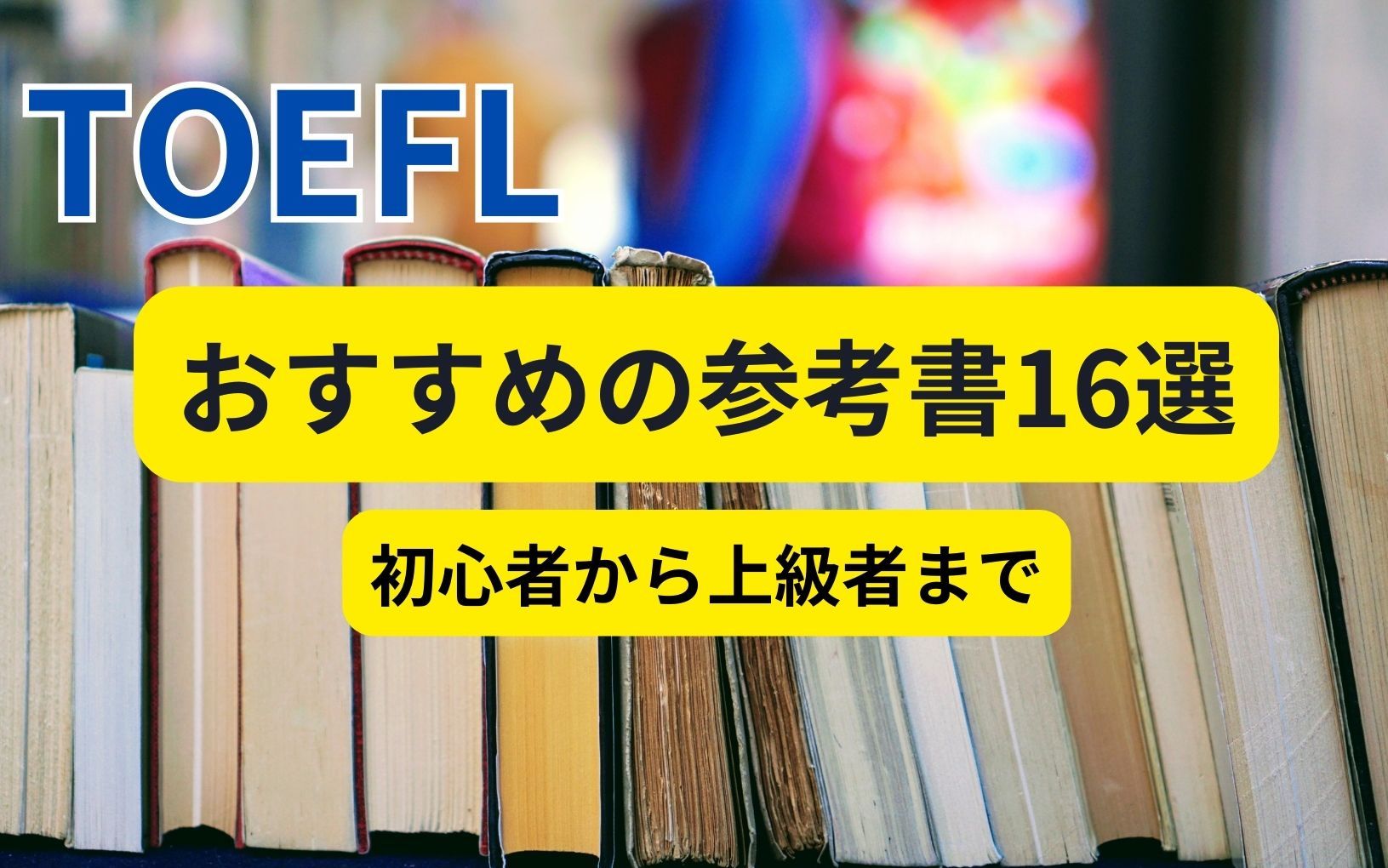 TOEFLのおすすめ参考書16選を一挙公開｜初心者から上級者まで対象丨