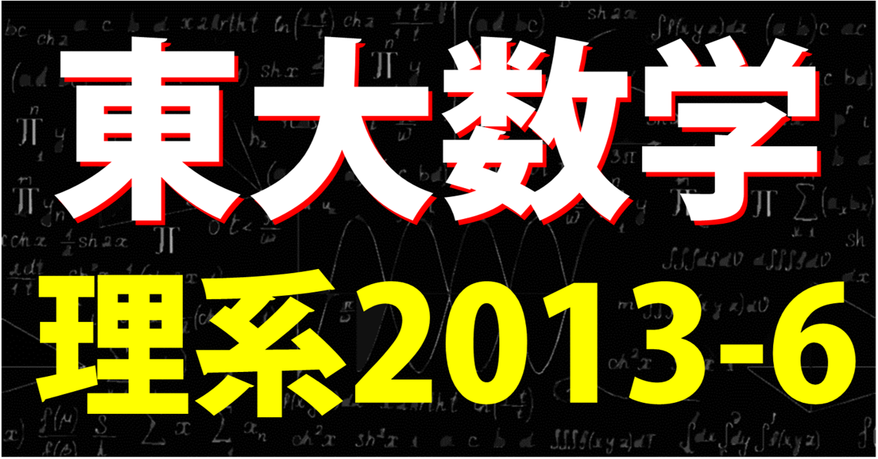 東京大学 理系数学 2013年 第6問】凡人のための解法？！東大理系数学