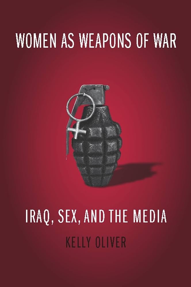 Women as Weapons of War: Iraq, Sex, and the Media: Oliver, Kelly