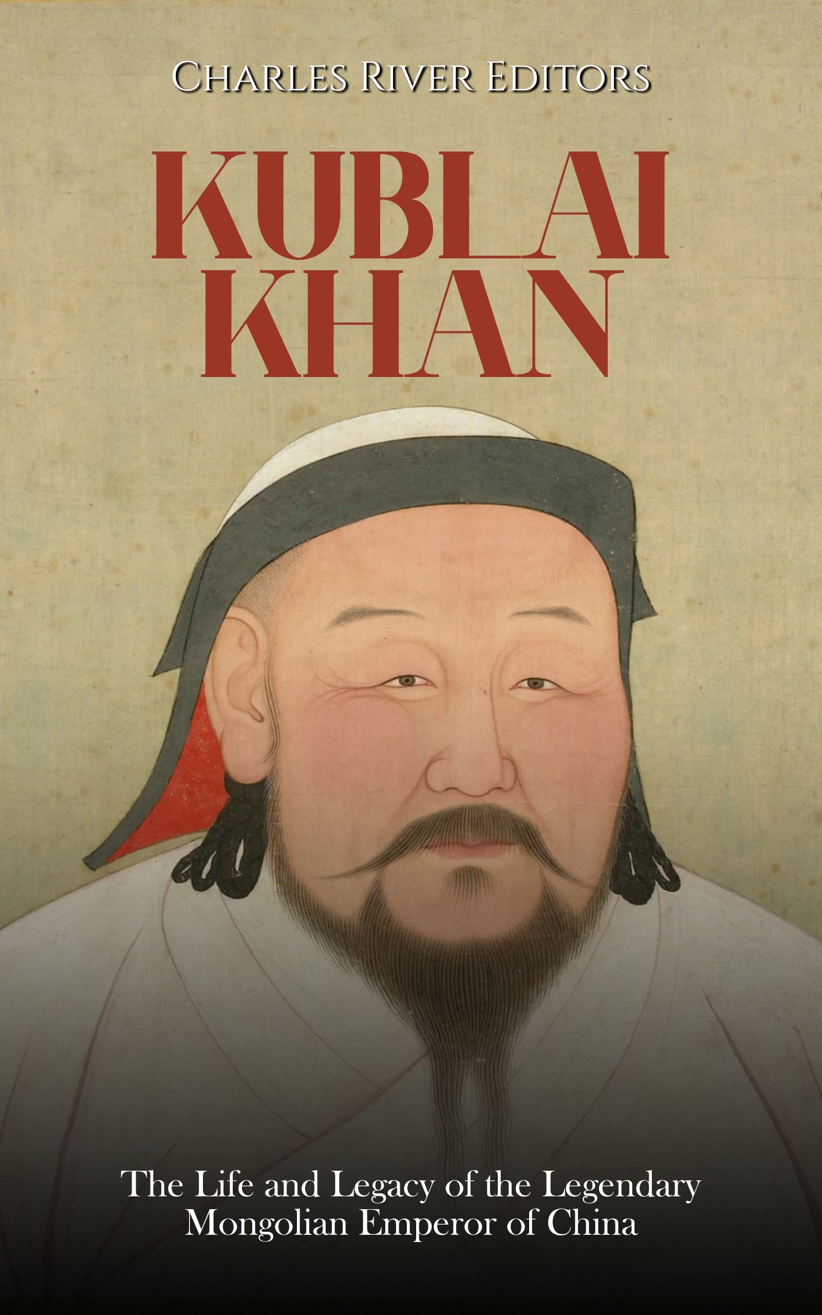 Kublai Khan: The Life and Legacy of the Legendary Mongolian