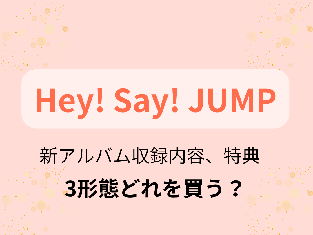 Hey! Say! JUMP】アルバム「S say」3形態どれを買う？収録内容、特典は